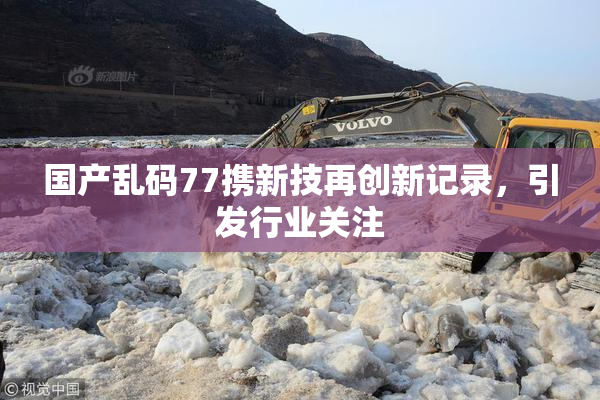 国产乱码77携新技再创新记录，引发行业关注