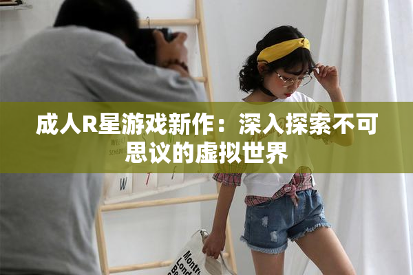 成人R星游戏新作：深入探索不可思议的虚拟世界