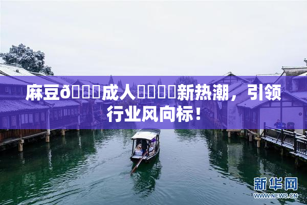 麻豆🔞成人❌‌❌‌新热潮，引领行业风向标！