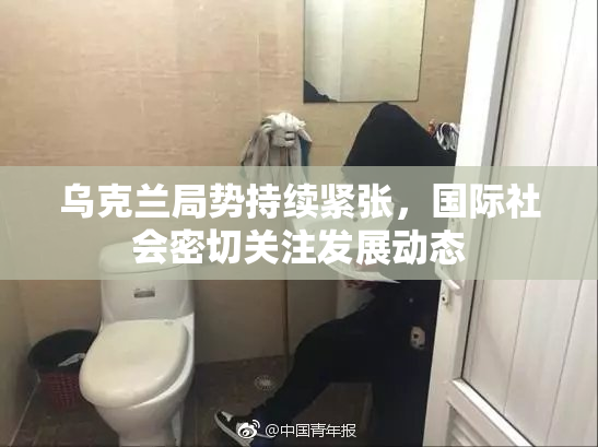 乌克兰局势持续紧张，国际社会密切关注发展动态