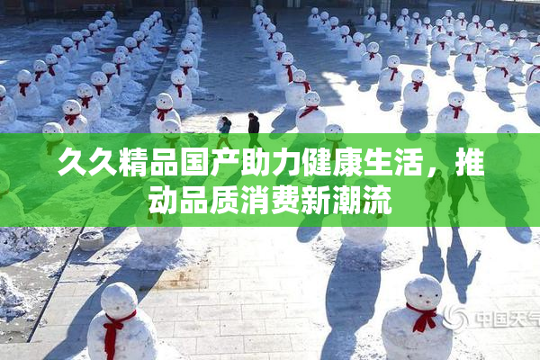 久久精品国产助力健康生活，推动品质消费新潮流