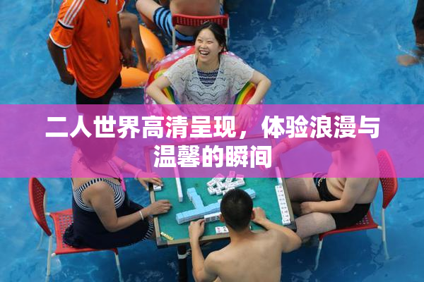 二人世界高清呈现，体验浪漫与温馨的瞬间
