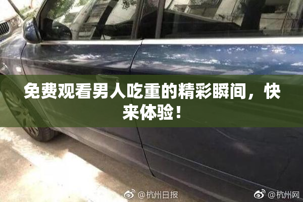 免费观看男人吃重的精彩瞬间，快来体验！