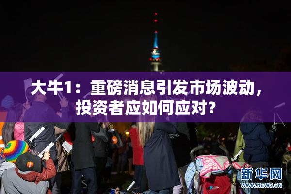 大牛1：重磅消息引发市场波动，投资者应如何应对？