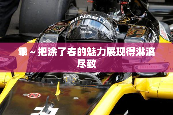 乖～把涂了春的魅力展现得淋漓尽致