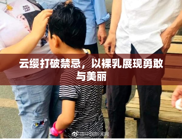 云缨打破禁忌，以裸乳展现勇敢与美丽