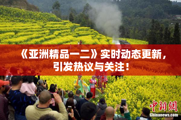 《亚洲精品一二》实时动态更新，引发热议与关注！