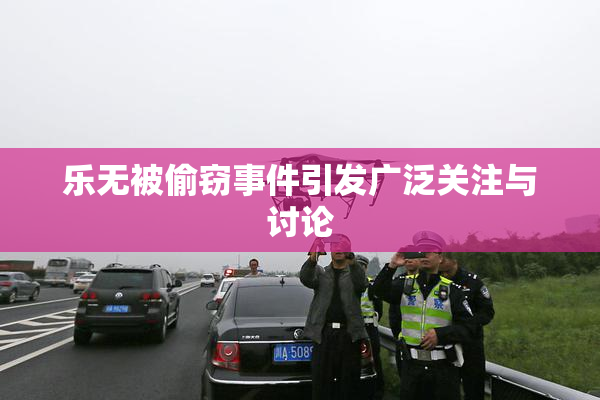 乐无被偷窃事件引发广泛关注与讨论