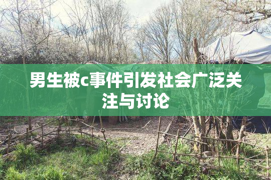 男生被c事件引发社会广泛关注与讨论