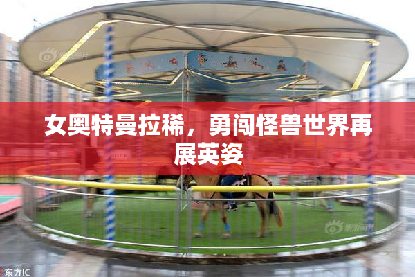 女奥特曼拉稀，勇闯怪兽世界再展英姿