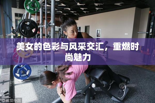 美女的色彩与风采交汇，重燃时尚魅力