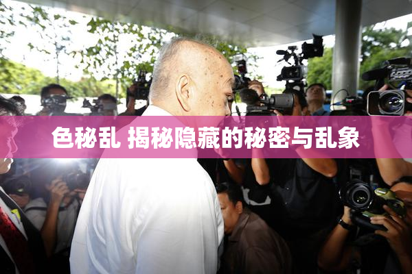 色秘乱 揭秘隐藏的秘密与乱象