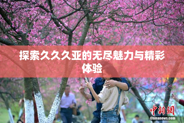 探索久久久亚的无尽魅力与精彩体验