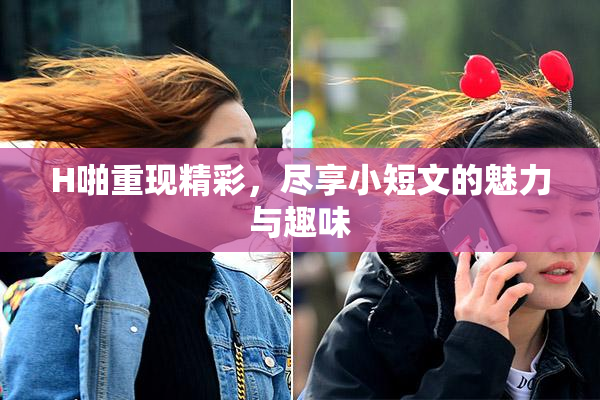 H啪重现精彩，尽享小短文的魅力与趣味