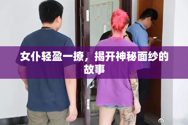 女仆轻盈一撩，揭开神秘面纱的故事