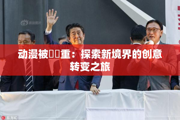 动漫被❌‌重：探索新境界的创意转变之旅
