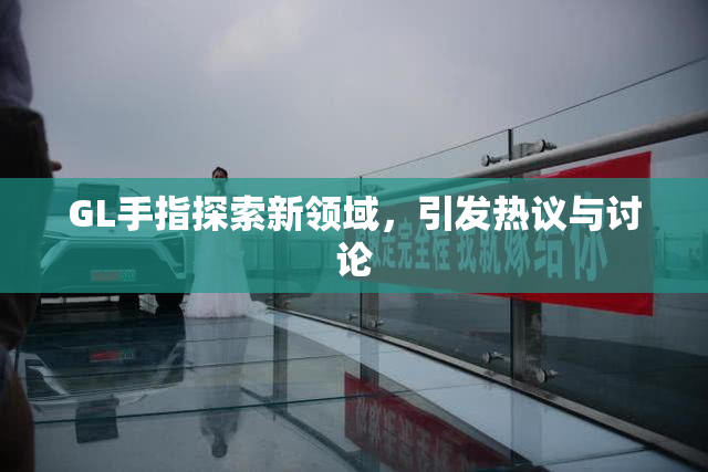 GL手指探索新领域，引发热议与讨论