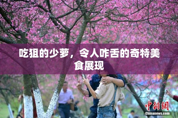 吃狙的少萝，令人咋舌的奇特美食展现