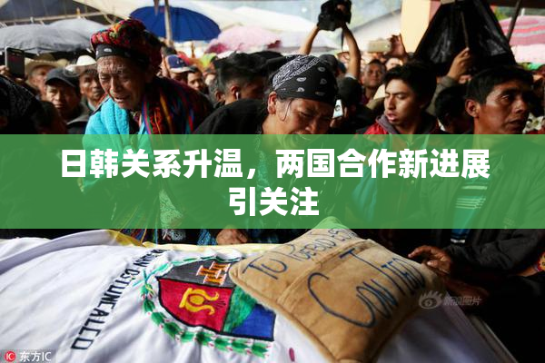 日韩关系升温，两国合作新进展引关注