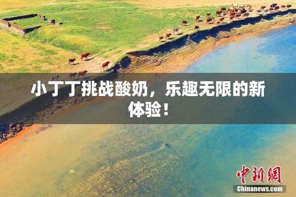 小丁丁挑战酸奶，乐趣无限的新体验！