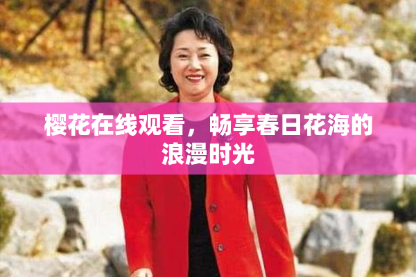 樱花在线观看，畅享春日花海的浪漫时光