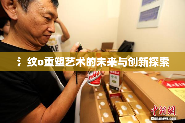 氵纹o重塑艺术的未来与创新探索