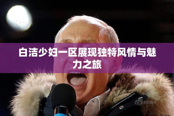 白洁少妇一区展现独特风情与魅力之旅