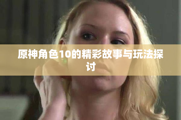 原神角色10的精彩故事与玩法探讨