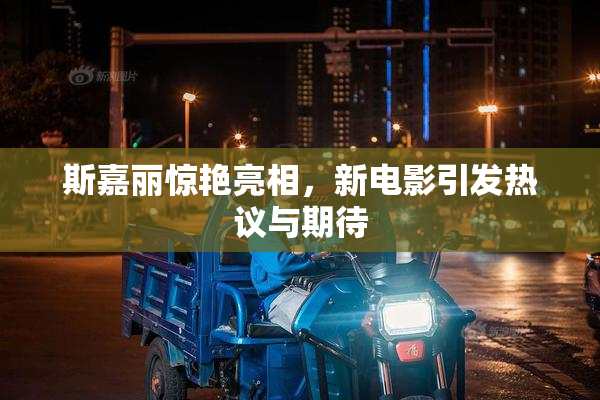 斯嘉丽惊艳亮相，新电影引发热议与期待