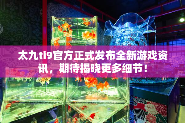 太九ti9官方正式发布全新游戏资讯，期待揭晓更多细节！