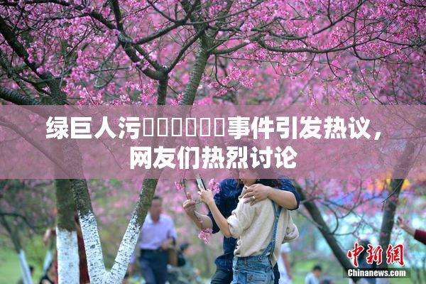 绿巨人污❌‌❌‌❌‌事件引发热议，网友们热烈讨论