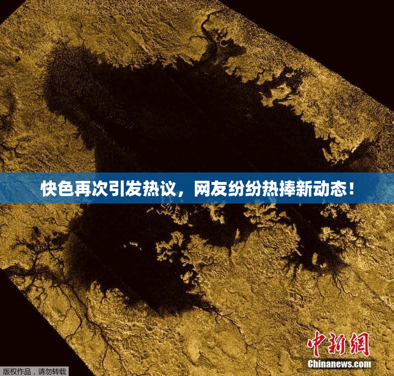 快色再次引发热议，网友纷纷热捧新动态！