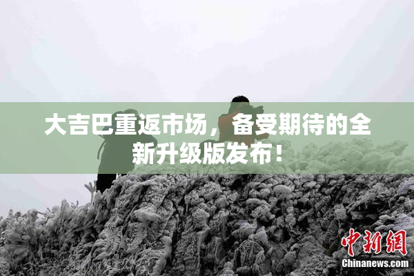 大吉巴重返市场，备受期待的全新升级版发布！