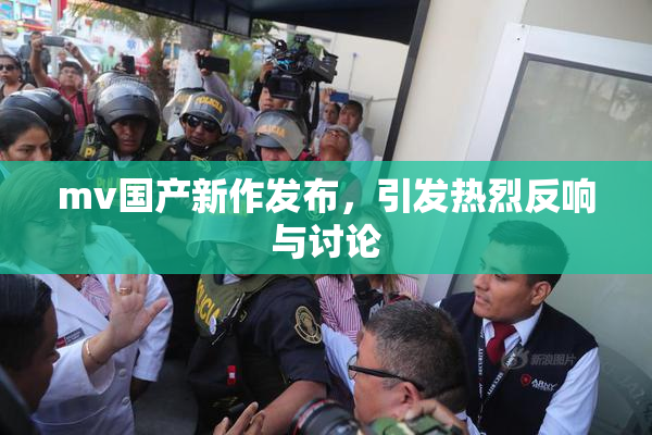 mv国产新作发布，引发热烈反响与讨论