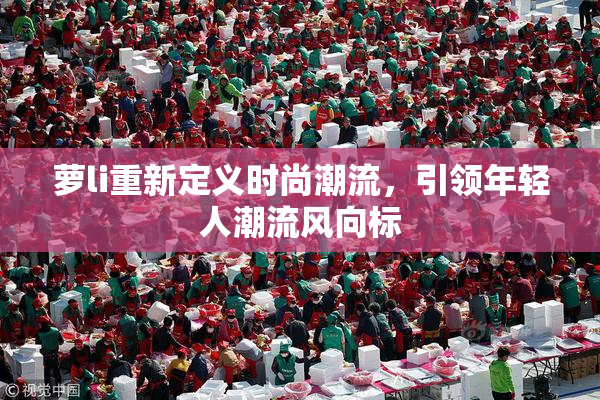 萝li重新定义时尚潮流，引领年轻人潮流风向标