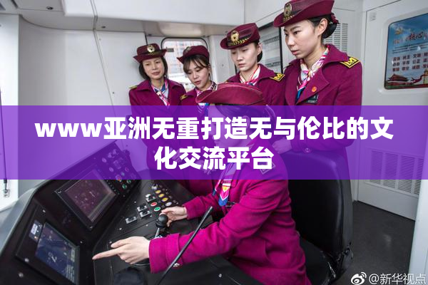 www亚洲无重打造无与伦比的文化交流平台