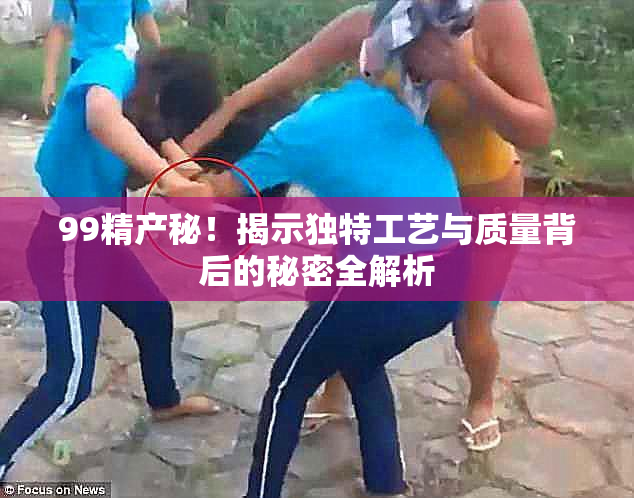99精产秘！揭示独特工艺与质量背后的秘密全解析