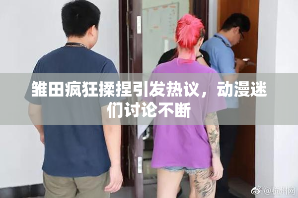 雏田疯狂揉捏引发热议，动漫迷们讨论不断