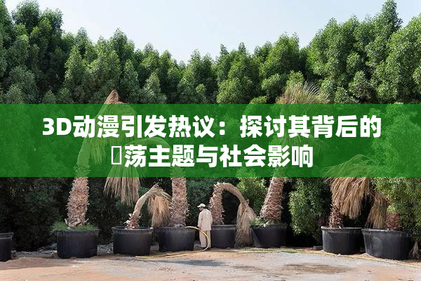 3D动漫引发热议：探讨其背后的婬荡主题与社会影响