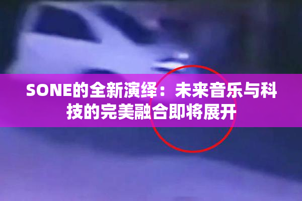 SONE的全新演绎：未来音乐与科技的完美融合即将展开
