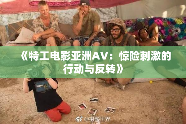 《特工电影亚洲AV：惊险刺激的行动与反转》