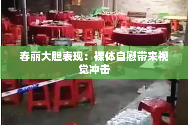 春丽大胆表现：裸体自慰带来视觉冲击