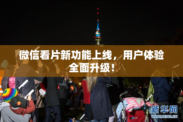 微信看片新功能上线，用户体验全面升级！