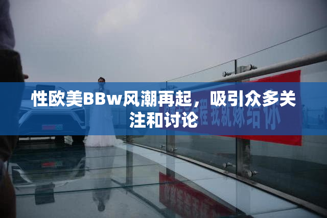 性欧美BBw风潮再起，吸引众多关注和讨论