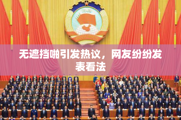 无遮挡啪引发热议，网友纷纷发表看法