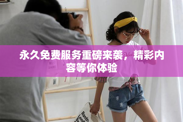 永久免费服务重磅来袭，精彩内容等你体验