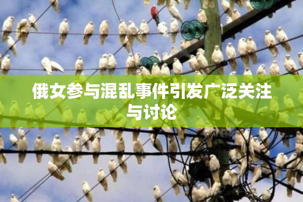 俄女参与混乱事件引发广泛关注与讨论