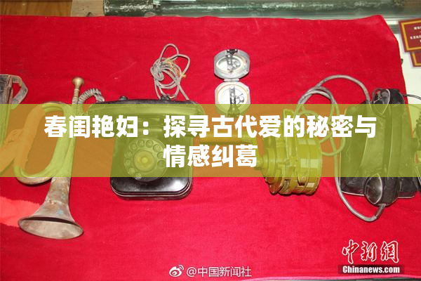 春闺艳妇：探寻古代爱的秘密与情感纠葛