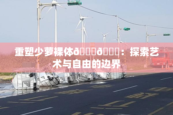 重塑少萝裸体🔞🔞：探索艺术与自由的边界