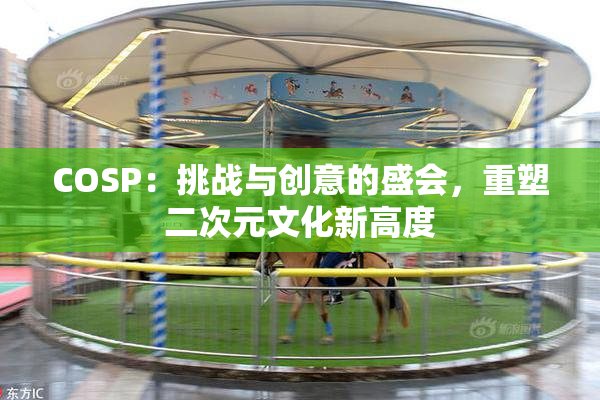 COSP：挑战与创意的盛会，重塑二次元文化新高度